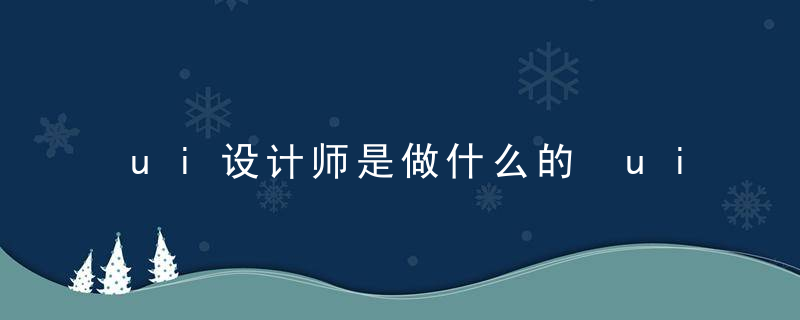 ui设计师是做什么的 ui设计师的工作内容有哪些